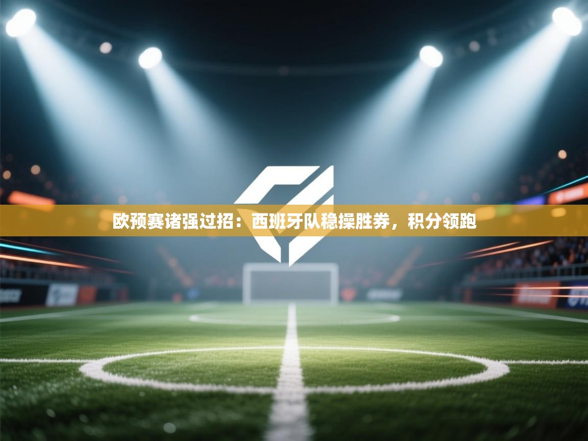 欧预赛诸强过招：西班牙队稳操胜券，积分领跑  第2张