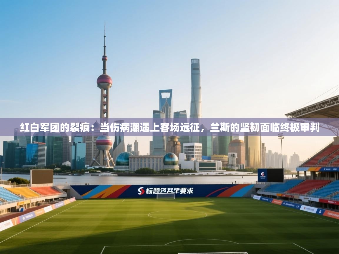 红白军团的裂痕：当伤病潮遇上客场远征，兰斯的坚韧面临终极审判  第1张