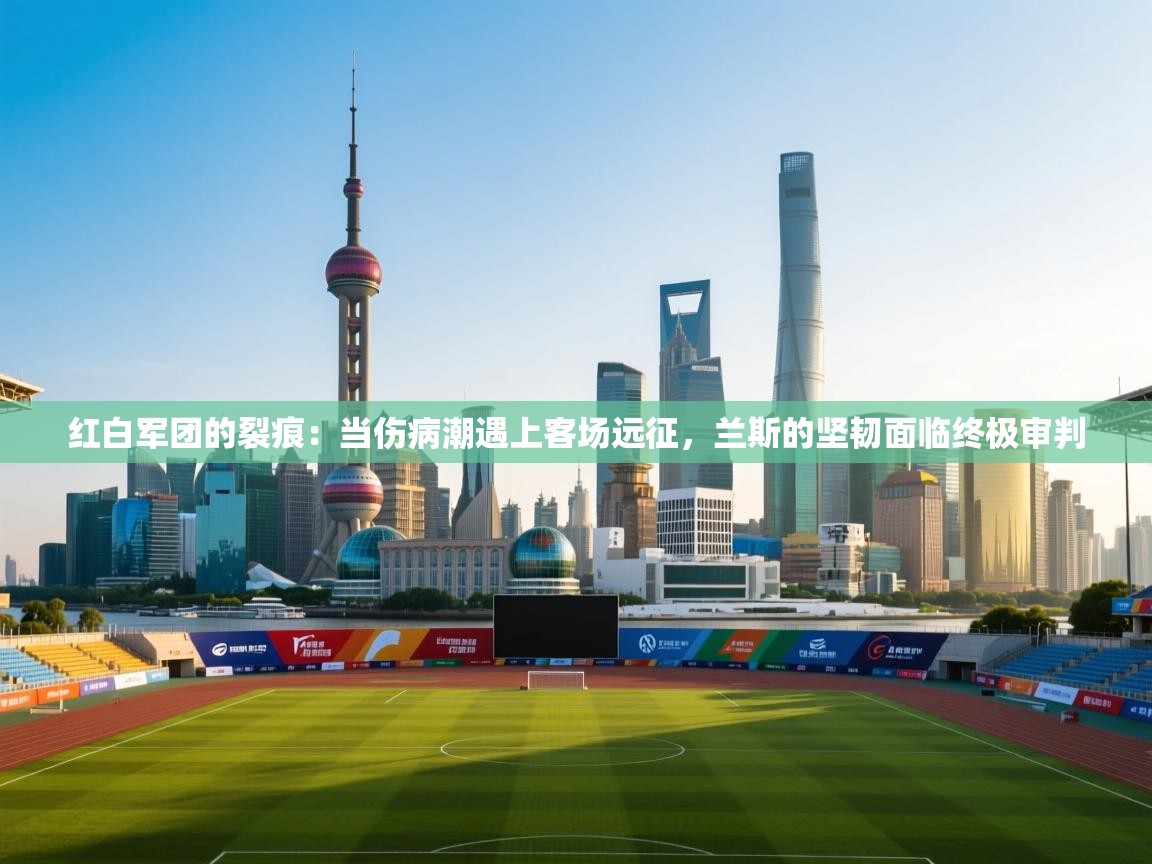 红白军团的裂痕：当伤病潮遇上客场远征，兰斯的坚韧面临终极审判  第2张