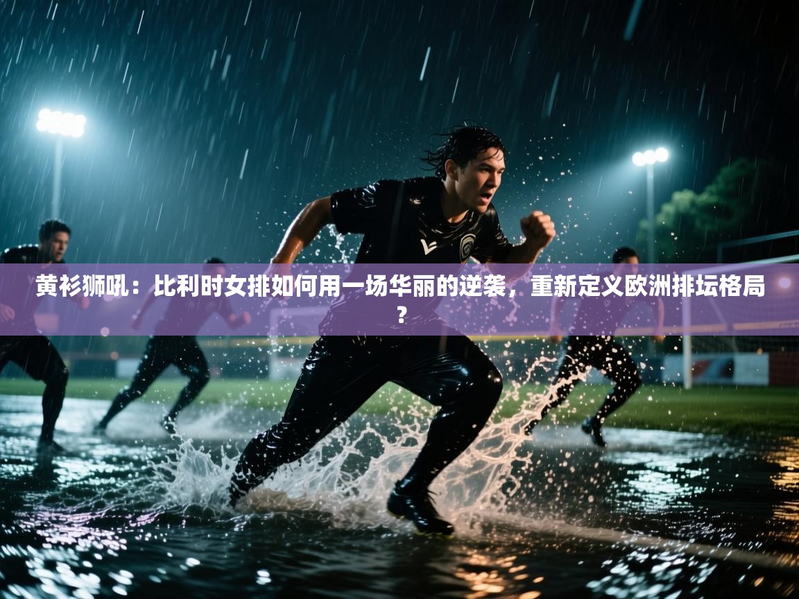 黄衫狮吼：比利时女排如何用一场华丽的逆袭，重新定义欧洲排坛格局？  第1张