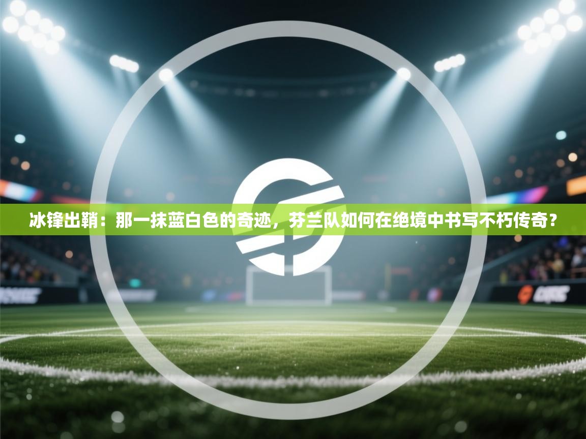 冰锋出鞘：那一抹蓝白色的奇迹，芬兰队如何在绝境中书写不朽传奇？  第2张