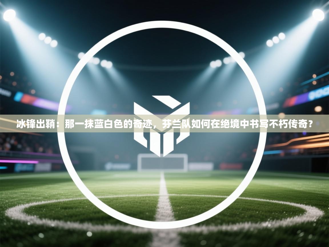 冰锋出鞘：那一抹蓝白色的奇迹，芬兰队如何在绝境中书写不朽传奇？  第1张