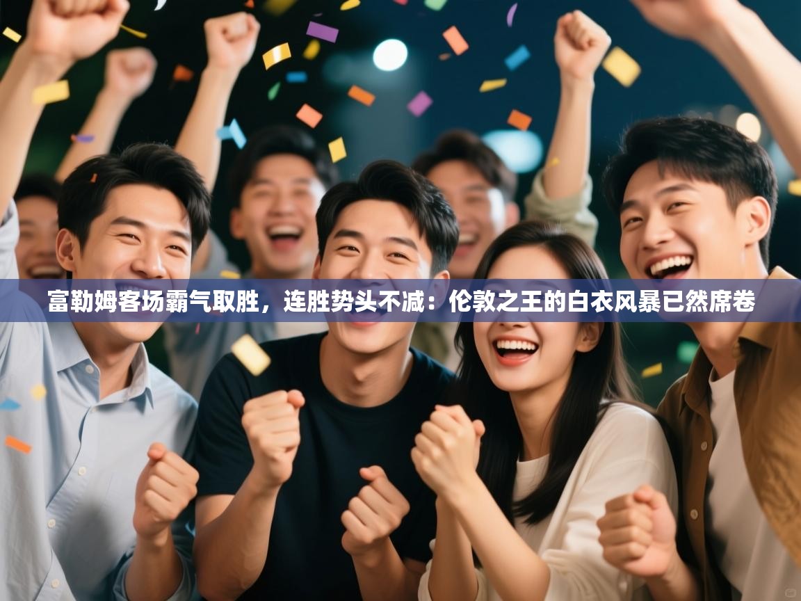 富勒姆客场霸气取胜,连胜势头不减:伦敦之王的白衣风暴已然席卷 第1张