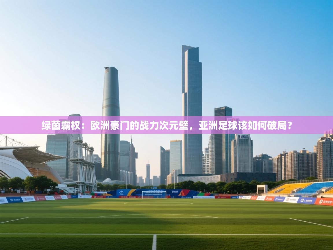 绿茵霸权:欧洲豪门的战力次元壁,亚洲足球该如何破局? 第2张