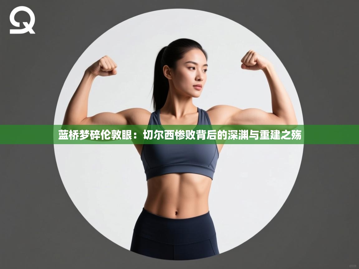 蓝桥梦碎伦敦眼：切尔西惨败背后的深渊与重建之殇  第2张