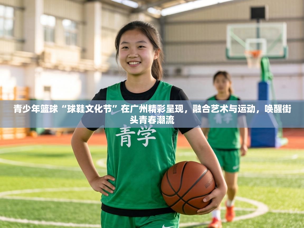 青少年篮球“球鞋文化节”在广州精彩呈现,融合艺术与运动,唤醒街头青春潮流 第1张