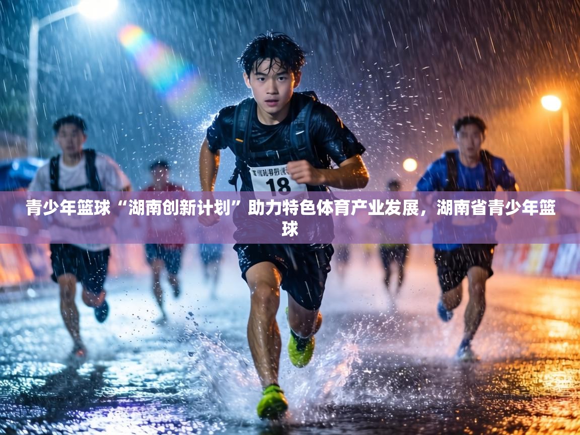青少年篮球“湖南创新计划”助力特色体育产业发展,湖南省青少年篮球 第1张